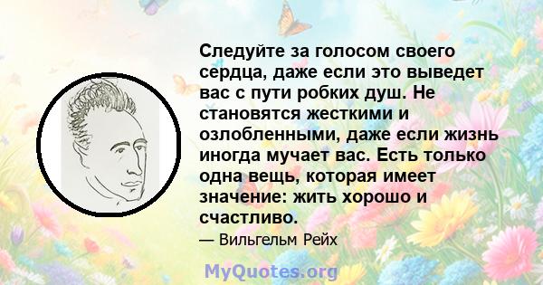 Следуйте за голосом своего сердца, даже если это выведет вас с пути робких душ. Не становятся жесткими и озлобленными, даже если жизнь иногда мучает вас. Есть только одна вещь, которая имеет значение: жить хорошо и