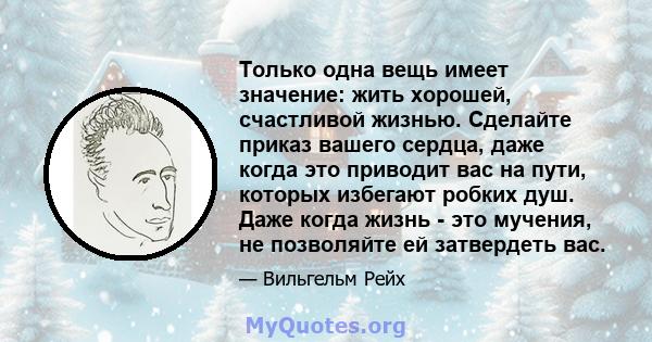 Только одна вещь имеет значение: жить хорошей, счастливой жизнью. Сделайте приказ вашего сердца, даже когда это приводит вас на пути, которых избегают робких душ. Даже когда жизнь - это мучения, не позволяйте ей