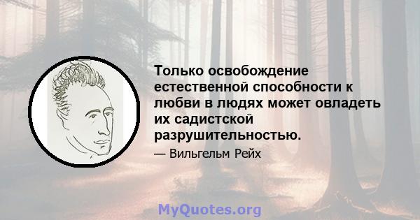 Только освобождение естественной способности к любви в людях может овладеть их садистской разрушительностью.