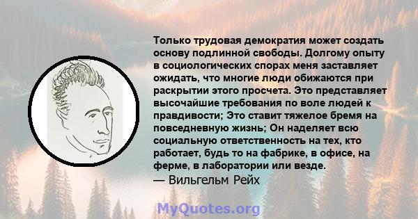 Только трудовая демократия может создать основу подлинной свободы. Долгому опыту в социологических спорах меня заставляет ожидать, что многие люди обижаются при раскрытии этого просчета. Это представляет высочайшие