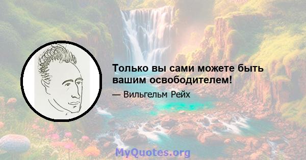 Только вы сами можете быть вашим освободителем!