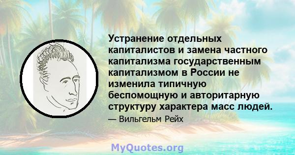 Устранение отдельных капиталистов и замена частного капитализма государственным капитализмом в России не изменила типичную беспомощную и авторитарную структуру характера масс людей.