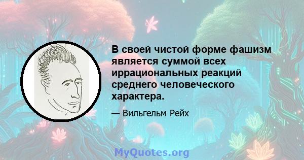 В своей чистой форме фашизм является суммой всех иррациональных реакций среднего человеческого характера.