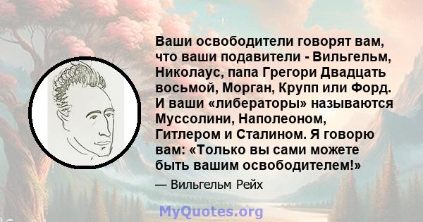 Ваши освободители говорят вам, что ваши подавители - Вильгельм, Николаус, папа Грегори Двадцать восьмой, Морган, Крупп или Форд. И ваши «либераторы» называются Муссолини, Наполеоном, Гитлером и Сталином. Я говорю вам: