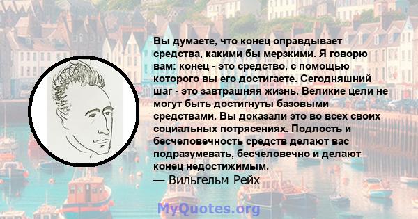 Вы думаете, что конец оправдывает средства, какими бы мерзкими. Я говорю вам: конец - это средство, с помощью которого вы его достигаете. Сегодняшний шаг - это завтрашняя жизнь. Великие цели не могут быть достигнуты