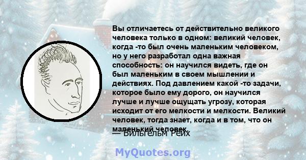 Вы отличаетесь от действительно великого человека только в одном: великий человек, когда -то был очень маленьким человеком, но у него разработал одна важная способность: он научился видеть, где он был маленьким в своем