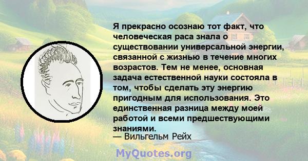 Я прекрасно осознаю тот факт, что человеческая раса знала о существовании универсальной энергии, связанной с жизнью в течение многих возрастов. Тем не менее, основная задача естественной науки состояла в том, чтобы