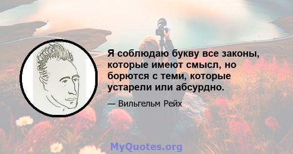 Я соблюдаю букву все законы, которые имеют смысл, но борются с теми, которые устарели или абсурдно.