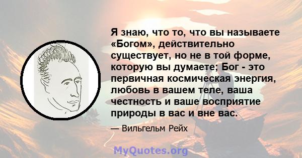 Я знаю, что то, что вы называете «Богом», действительно существует, но не в той форме, которую вы думаете; Бог - это первичная космическая энергия, любовь в вашем теле, ваша честность и ваше восприятие природы в вас и