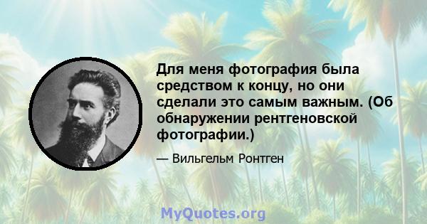 Для меня фотография была средством к концу, но они сделали это самым важным. (Об обнаружении рентгеновской фотографии.)