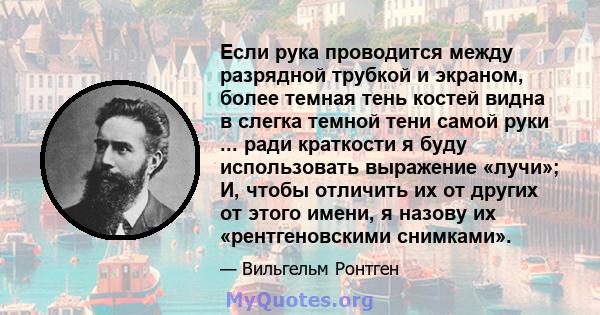 Если рука проводится между разрядной трубкой и экраном, более темная тень костей видна в слегка темной тени самой руки ... ради краткости я буду использовать выражение «лучи»; И, чтобы отличить их от других от этого