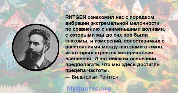 RNTGEN ознакомил нас с порядком вибраций экстремальной мелочности по сравнению с наименьшими волнами, с которыми мы до сих пор были знакомы, и измерений, сопоставимых с расстояниями между центрами атомов, из которых