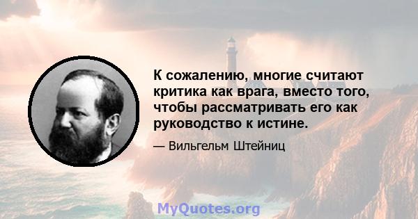 К сожалению, многие считают критика как врага, вместо того, чтобы рассматривать его как руководство к истине.