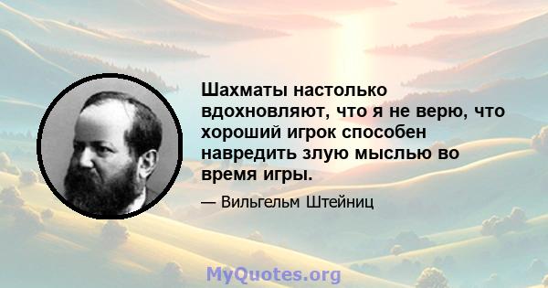 Шахматы настолько вдохновляют, что я не верю, что хороший игрок способен навредить злую мыслью во время игры.