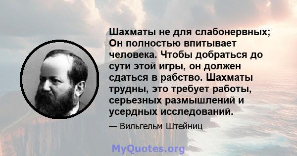 Шахматы не для слабонервных; Он полностью впитывает человека. Чтобы добраться до сути этой игры, он должен сдаться в рабство. Шахматы трудны, это требует работы, серьезных размышлений и усердных исследований.