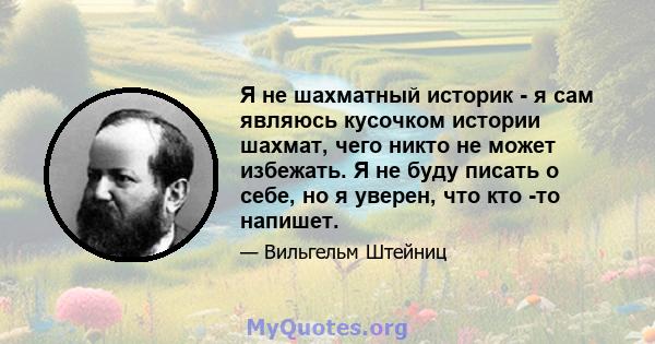 Я не шахматный историк - я сам являюсь кусочком истории шахмат, чего никто не может избежать. Я не буду писать о себе, но я уверен, что кто -то напишет.