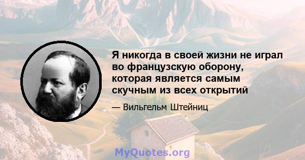 Я никогда в своей жизни не играл во французскую оборону, которая является самым скучным из всех открытий