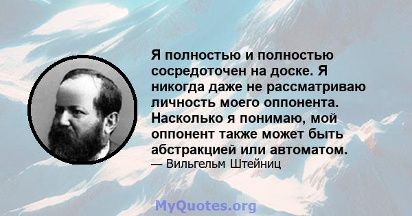 Я полностью и полностью сосредоточен на доске. Я никогда даже не рассматриваю личность моего оппонента. Насколько я понимаю, мой оппонент также может быть абстракцией или автоматом.