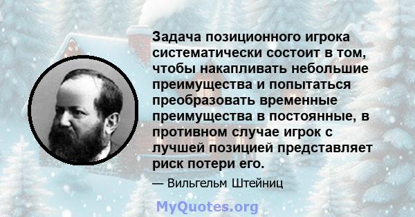 Задача позиционного игрока систематически состоит в том, чтобы накапливать небольшие преимущества и попытаться преобразовать временные преимущества в постоянные, в противном случае игрок с лучшей позицией представляет