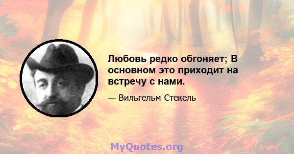 Любовь редко обгоняет; В основном это приходит на встречу с нами.