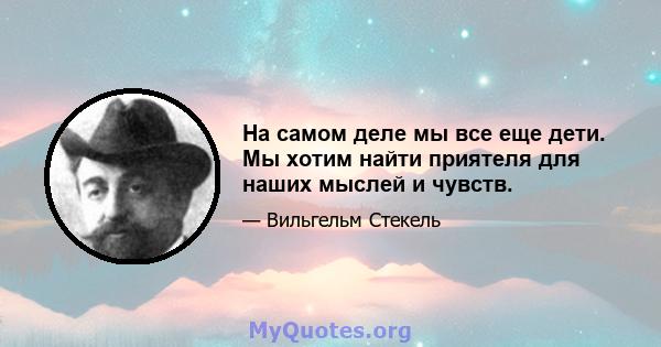 На самом деле мы все еще дети. Мы хотим найти приятеля для наших мыслей и чувств.