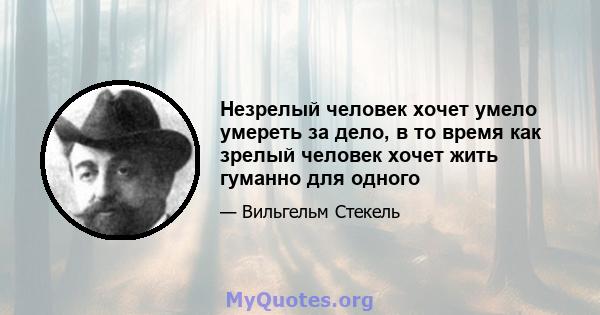 Незрелый человек хочет умело умереть за дело, в то время как зрелый человек хочет жить гуманно для одного