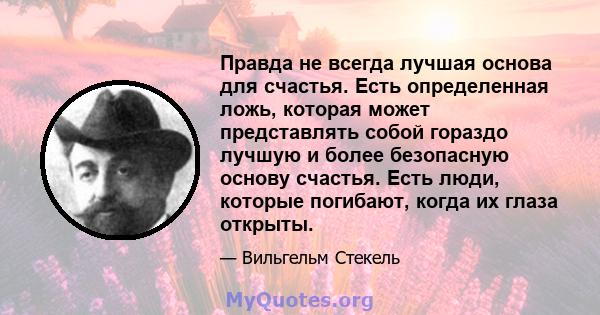 Правда не всегда лучшая основа для счастья. Есть определенная ложь, которая может представлять собой гораздо лучшую и более безопасную основу счастья. Есть люди, которые погибают, когда их глаза открыты.