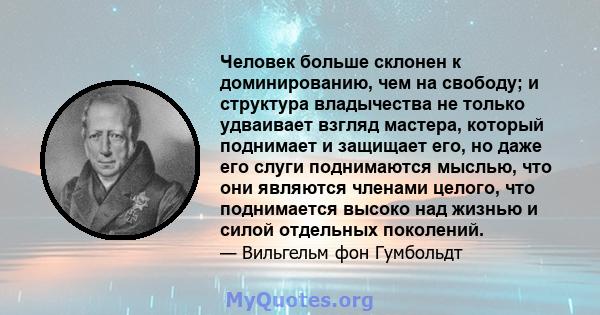 Человек больше склонен к доминированию, чем на свободу; и структура владычества не только удваивает взгляд мастера, который поднимает и защищает его, но даже его слуги поднимаются мыслью, что они являются членами