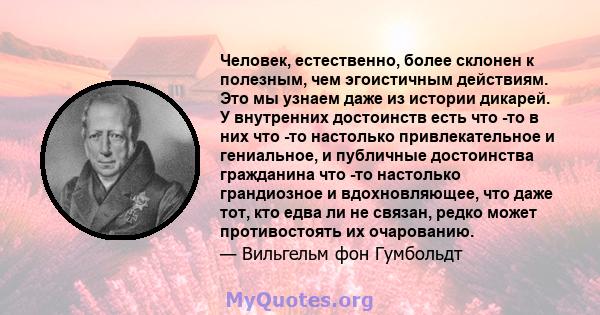 Человек, естественно, более склонен к полезным, чем эгоистичным действиям. Это мы узнаем даже из истории дикарей. У внутренних достоинств есть что -то в них что -то настолько привлекательное и гениальное, и публичные