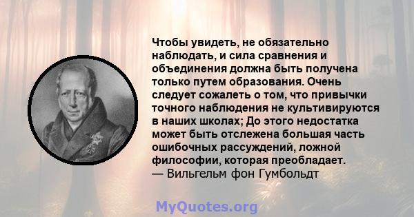 Чтобы увидеть, не обязательно наблюдать, и сила сравнения и объединения должна быть получена только путем образования. Очень следует сожалеть о том, что привычки точного наблюдения не культивируются в наших школах; До