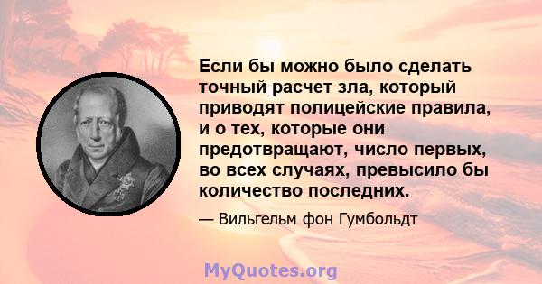 Если бы можно было сделать точный расчет зла, который приводят полицейские правила, и о тех, которые они предотвращают, число первых, во всех случаях, превысило бы количество последних.