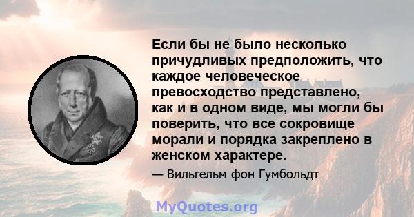 Если бы не было несколько причудливых предположить, что каждое человеческое превосходство представлено, как и в одном виде, мы могли бы поверить, что все сокровище морали и порядка закреплено в женском характере.