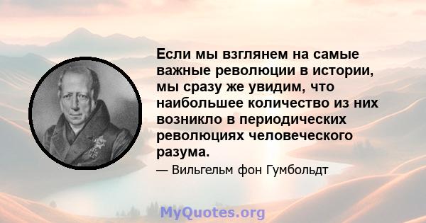 Если мы взглянем на самые важные революции в истории, мы сразу же увидим, что наибольшее количество из них возникло в периодических революциях человеческого разума.