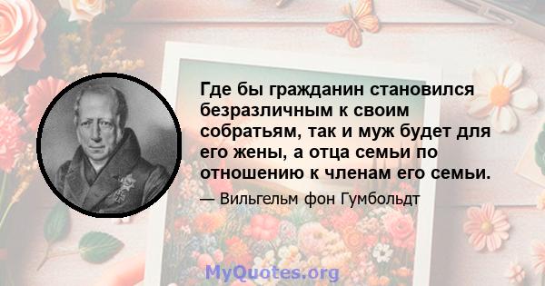 Где бы гражданин становился безразличным к своим собратьям, так и муж будет для его жены, а отца семьи по отношению к членам его семьи.