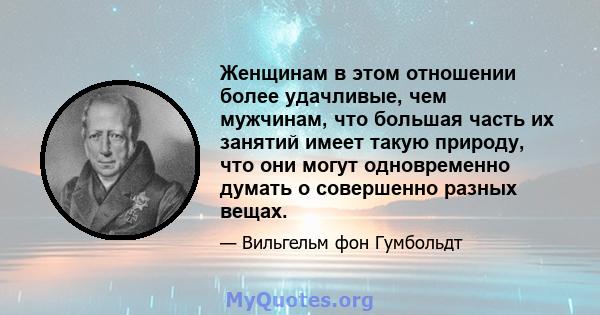 Женщинам в этом отношении более удачливые, чем мужчинам, что большая часть их занятий имеет такую ​​природу, что они могут одновременно думать о совершенно разных вещах.