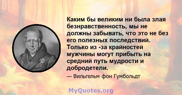 Каким бы великим ни была злая безнравственность, мы не должны забывать, что это не без его полезных последствий. Только из -за крайностей мужчины могут прибыть на средний путь мудрости и добродетели.