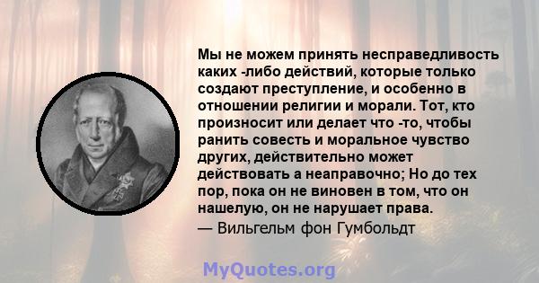 Мы не можем принять несправедливость каких -либо действий, которые только создают преступление, и особенно в отношении религии и морали. Тот, кто произносит или делает что -то, чтобы ранить совесть и моральное чувство