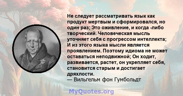 Не следует рассматривать язык как продукт мертвым и сформировался, но один раз; Это оживление, и когда -либо творческий. Человеческая мысль уточняет себя с прогрессом интеллекта; И из этого языка мысли является