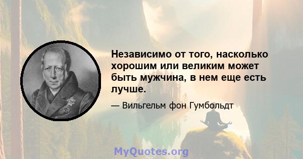 Независимо от того, насколько хорошим или великим может быть мужчина, в нем еще есть лучше.