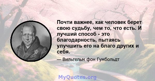 Почти важнее, как человек берет свою судьбу, чем то, что есть. И лучший способ - это благодарность, пытаясь улучшить его на благо других и себя.