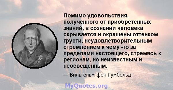 Помимо удовольствия, полученного от приобретенных знаний, в сознании человека скрывается и окрашены оттенком грусти, неудовлетворительным стремлением к чему -то за пределами настоящего, стремясь к регионам, но