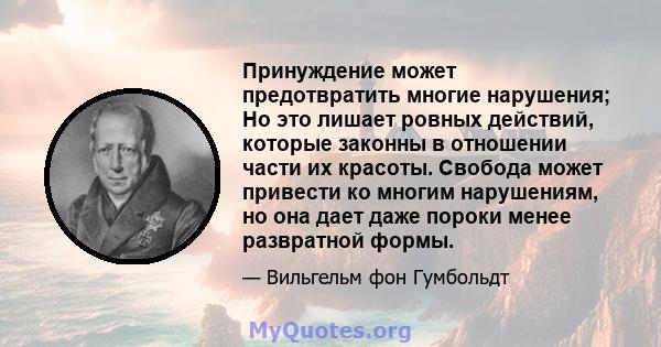 Принуждение может предотвратить многие нарушения; Но это лишает ровных действий, которые законны в отношении части их красоты. Свобода может привести ко многим нарушениям, но она дает даже пороки менее развратной формы.