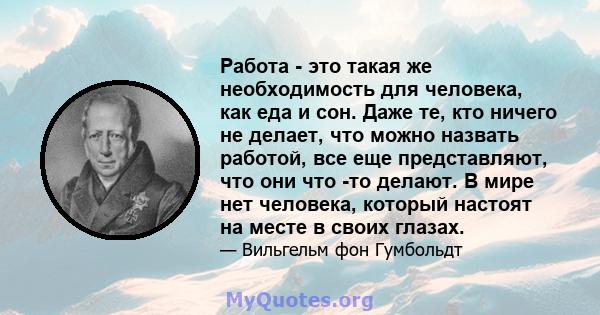 Работа - это такая же необходимость для человека, как еда и сон. Даже те, кто ничего не делает, что можно назвать работой, все еще представляют, что они что -то делают. В мире нет человека, который настоят на месте в