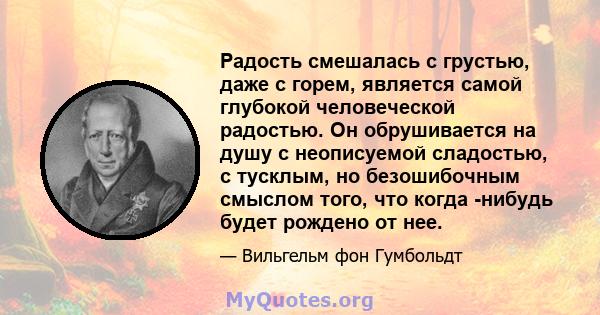 Радость смешалась с грустью, даже с горем, является самой глубокой человеческой радостью. Он обрушивается на душу с неописуемой сладостью, с тусклым, но безошибочным смыслом того, что когда -нибудь будет рождено от нее.