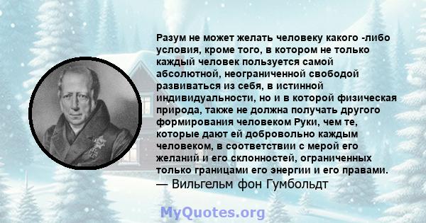 Разум не может желать человеку какого -либо условия, кроме того, в котором не только каждый человек пользуется самой абсолютной, неограниченной свободой развиваться из себя, в истинной индивидуальности, но и в которой