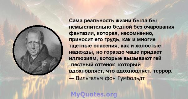 Сама реальность жизни была бы немыслительно бедной без очарования фантазии, которая, несомненно, приносит его грудь, как и многие тщетные опасения, как и холостые надежды, но гораздо чаще придает иллюзиям, которые