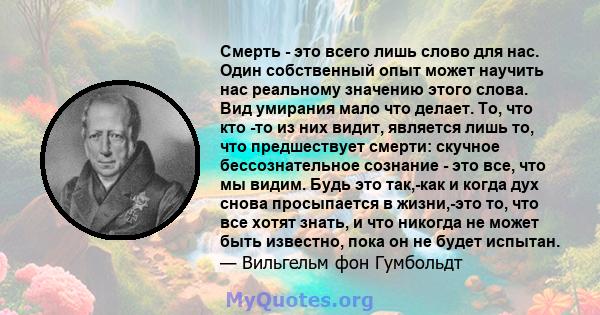 Смерть - это всего лишь слово для нас. Один собственный опыт может научить нас реальному значению этого слова. Вид умирания мало что делает. То, что кто -то из них видит, является лишь то, что предшествует смерти: