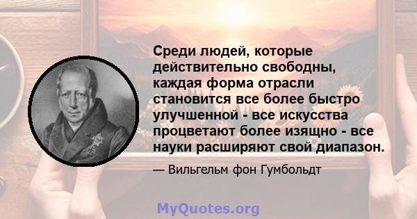 Среди людей, которые действительно свободны, каждая форма отрасли становится все более быстро улучшенной - все искусства процветают более изящно - все науки расширяют свой диапазон.