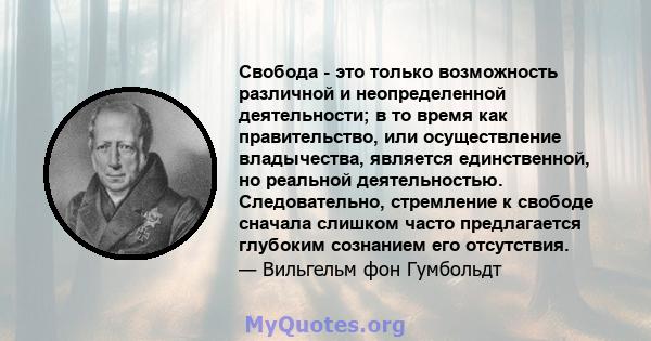 Свобода - это только возможность различной и неопределенной деятельности; в то время как правительство, или осуществление владычества, является единственной, но реальной деятельностью. Следовательно, стремление к