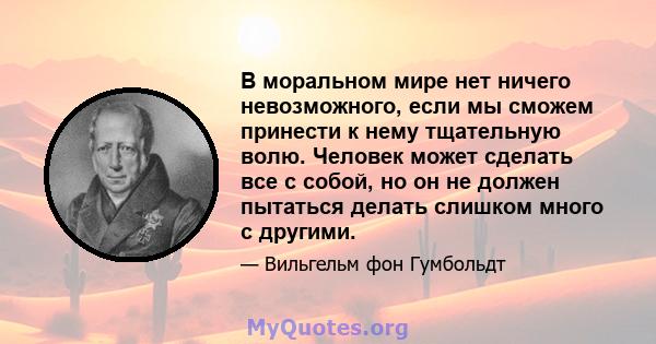 В моральном мире нет ничего невозможного, если мы сможем принести к нему тщательную волю. Человек может сделать все с собой, но он не должен пытаться делать слишком много с другими.